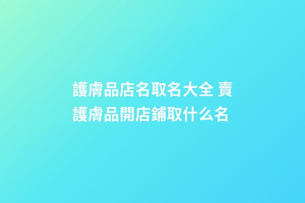 護膚品店名取名大全 賣護膚品開店鋪取什么名-第1張-店鋪起名-玄機派